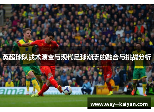 英超球队战术演变与现代足球潮流的融合与挑战分析