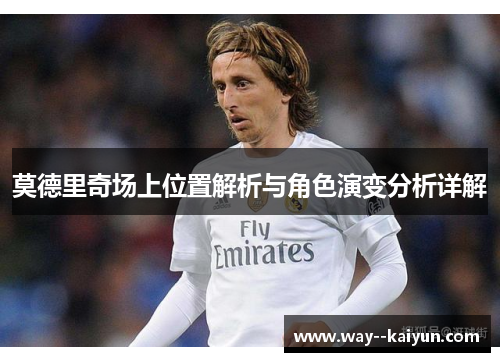 莫德里奇场上位置解析与角色演变分析详解 莫德里奇场上位置解析与角色演变分析详解