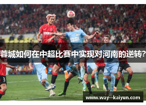 蓉城如何在中超比赛中实现对河南的逆转？