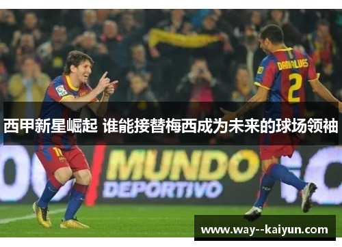 西甲新星崛起 谁能接替梅西成为未来的球场领袖 西甲新星崛起 谁能接替梅西成为未来的球场领袖