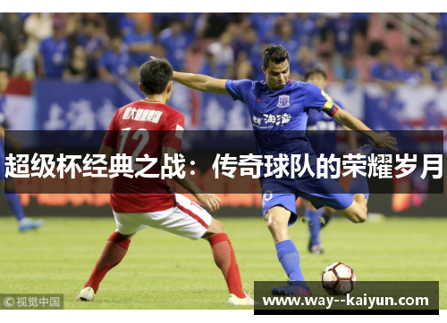 超级杯经典之战:传奇球队的荣耀岁月 超级杯经典之战:传奇球队的荣耀岁月