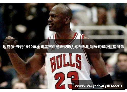 迈克尔·乔丹1990年全明星赛震撼表现助力东部队胜利展现超级巨星风采 迈克尔·乔丹1990年全明星赛震撼表现助力东部队胜利展现超级巨星风采