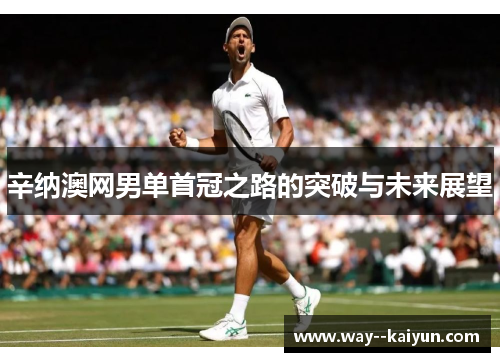 辛纳澳网男单首冠之路的突破与未来展望
