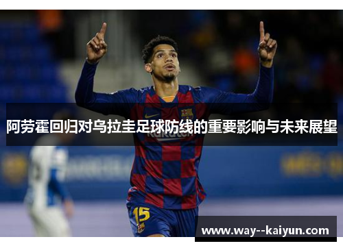 阿劳霍回归对乌拉圭足球防线的重要影响与未来展望