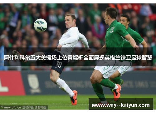 阿什利科尔五大关键场上位置解析全面展现英格兰铁卫足球智慧