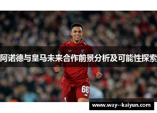 阿诺德与皇马未来合作前景分析及可能性探索 阿诺德与皇马未来合作前景分析及可能性探索