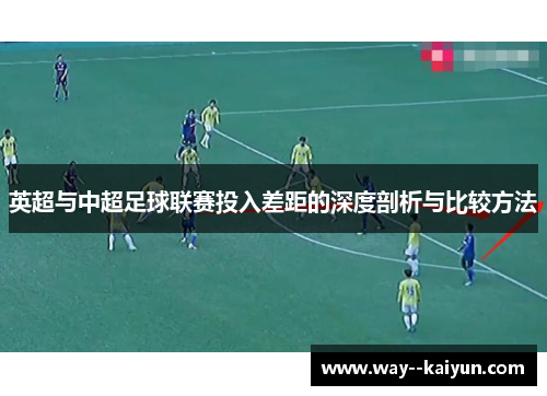 英超与中超足球联赛投入差距的深度剖析与比较方法 英超与中超足球联赛投入差距的深度剖析与比较方法