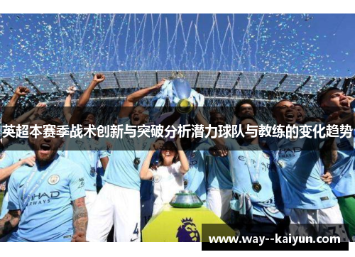 英超本赛季战术创新与突破分析潜力球队与教练的变化趋势 英超本赛季战术创新与突破分析潜力球队与教练的变化趋势