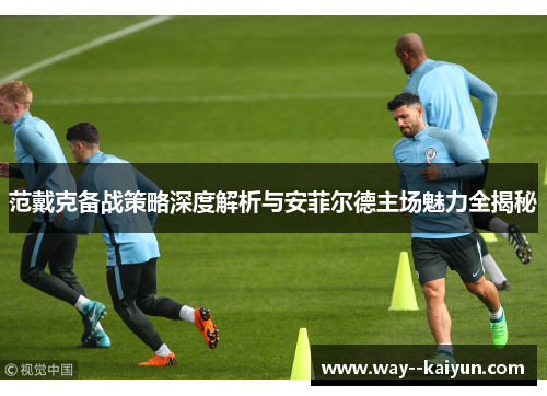 范戴克备战策略深度解析与安菲尔德主场魅力全揭秘