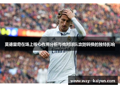 莫德里奇在场上核心作用分析与他对球队攻防转换的独特影响 莫德里奇在场上核心作用分析与他对球队攻防转换的独特影响