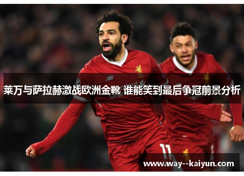 莱万与萨拉赫激战欧洲金靴 谁能笑到最后争冠前景分析