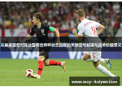 从莫德里奇对阵法国看世界杯状态回暖的关键信号解读与战术价值意义 从莫德里奇对阵法国看世界杯状态回暖的关键信号解读与战术价值意义