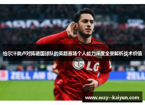 恰尔汗奥卢对阵德国球队的英超赛场个人能力深度全景解析战术价值 恰尔汗奥卢对阵德国球队的英超赛场个人能力深度全景解析战术价值