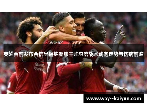 英超赛前发布会信息提炼聚焦主帅态度战术动向走势与伤病前瞻