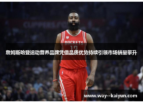 詹姆斯哈登运动营养品牌凭借品质优势持续引领市场销量攀升 詹姆斯哈登运动营养品牌凭借品质优势持续引领市场销量攀升