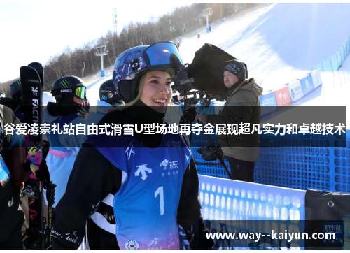 谷爱凌崇礼站自由式滑雪U型场地再夺金展现超凡实力和卓越技术 谷爱凌崇礼站自由式滑雪U型场地再夺金展现超凡实力和卓越技术