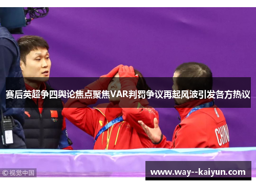 赛后英超争四舆论焦点聚焦VAR判罚争议再起风波引发各方热议 赛后英超争四舆论焦点聚焦VAR判罚争议再起风波引发各方热议