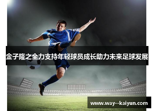金子隆之全力支持年轻球员成长助力未来足球发展 金子隆之全力支持年轻球员成长助力未来足球发展