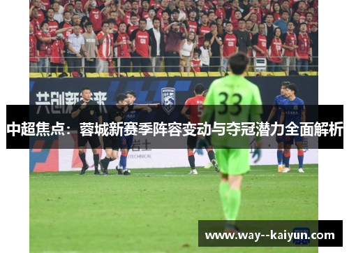 中超焦点:蓉城新赛季阵容变动与夺冠潜力全面解析 中超焦点:蓉城新赛季阵容变动与夺冠潜力全面解析
