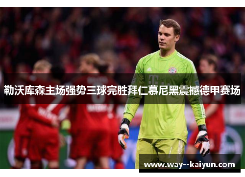 勒沃库森主场强势三球完胜拜仁慕尼黑震撼德甲赛场