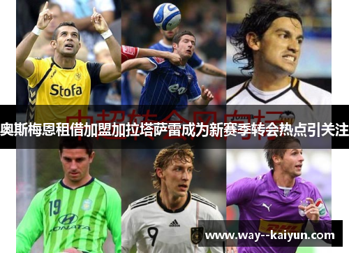 奥斯梅恩租借加盟加拉塔萨雷成为新赛季转会热点引关注 奥斯梅恩租借加盟加拉塔萨雷成为新赛季转会热点引关注