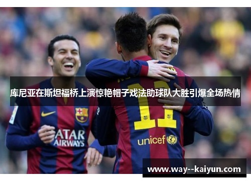 库尼亚在斯坦福桥上演惊艳帽子戏法助球队大胜引爆全场热情