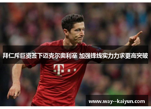 拜仁斥巨资签下迈克尔奥利塞 加强锋线实力力求更高突破 拜仁斥巨资签下迈克尔奥利塞 加强锋线实力力求更高突破