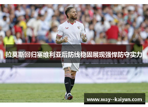 拉莫斯回归塞维利亚后防线稳固展现强悍防守实力 拉莫斯回归塞维利亚后防线稳固展现强悍防守实力