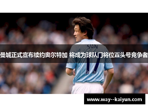 曼城正式宣布续约奥尔特加 将成为球队门将位置头号竞争者 曼城正式宣布续约奥尔特加 将成为球队门将位置头号竞争者