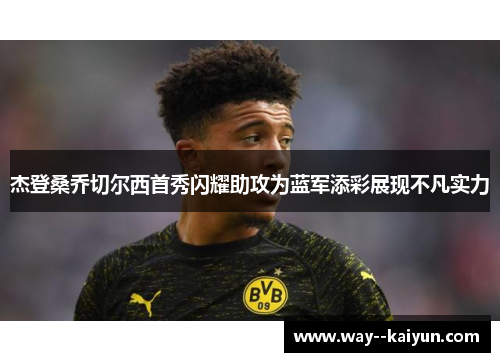 杰登桑乔切尔西首秀闪耀助攻为蓝军添彩展现不凡实力 杰登桑乔切尔西首秀闪耀助攻为蓝军添彩展现不凡实力