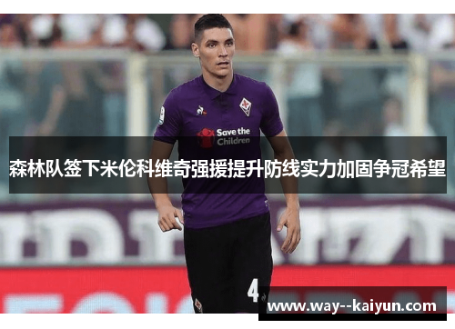 森林队签下米伦科维奇强援提升防线实力加固争冠希望 森林队签下米伦科维奇强援提升防线实力加固争冠希望