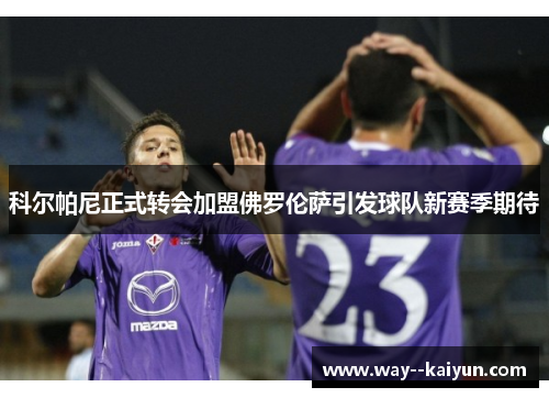 科尔帕尼正式转会加盟佛罗伦萨引发球队新赛季期待 科尔帕尼正式转会加盟佛罗伦萨引发球队新赛季期待