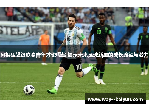 阿根廷超级联赛青年才俊崛起 揭示未来足球新星的成长路径与潜力