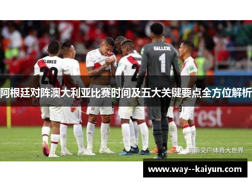 阿根廷对阵澳大利亚比赛时间及五大关键要点全方位解析
