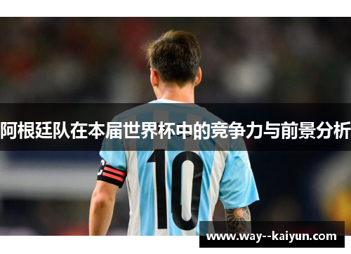 阿根廷队在本届世界杯中的竞争力与前景分析
