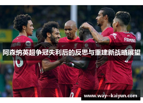阿森纳英超争冠失利后的反思与重建新战略展望