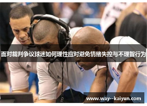 面对裁判争议球迷如何理性应对避免情绪失控与不理智行为 面对裁判争议球迷如何理性应对避免情绪失控与不理智行为