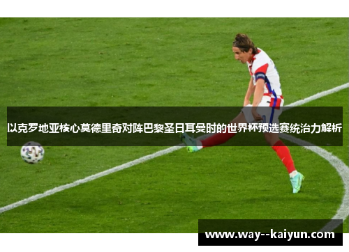 以克罗地亚核心莫德里奇对阵巴黎圣日耳曼时的世界杯预选赛统治力解析
