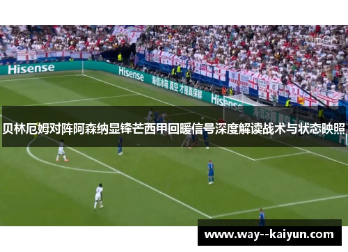 贝林厄姆对阵阿森纳显锋芒西甲回暖信号深度解读战术与状态映照 贝林厄姆对阵阿森纳显锋芒西甲回暖信号深度解读战术与状态映照