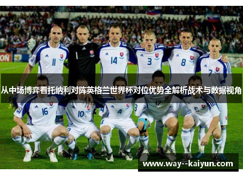 从中场博弈看托纳利对阵英格兰世界杯对位优势全解析战术与数据视角 从中场博弈看托纳利对阵英格兰世界杯对位优势全解析战术与数据视角