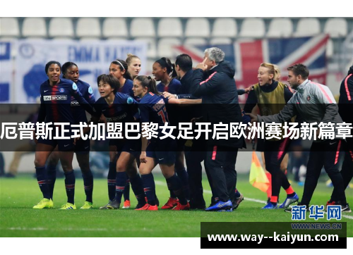 厄普斯正式加盟巴黎女足开启欧洲赛场新篇章 厄普斯正式加盟巴黎女足开启欧洲赛场新篇章
