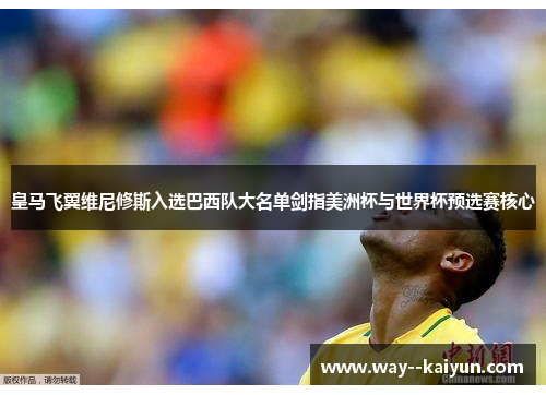 皇马飞翼维尼修斯入选巴西队大名单剑指美洲杯与世界杯预选赛核心 皇马飞翼维尼修斯入选巴西队大名单剑指美洲杯与世界杯预选赛核心