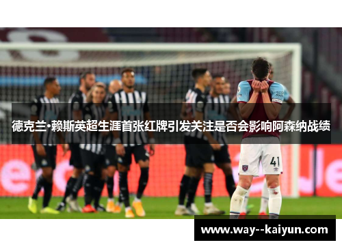 德克兰·赖斯英超生涯首张红牌引发关注是否会影响阿森纳战绩 德克兰·赖斯英超生涯首张红牌引发关注是否会影响阿森纳战绩