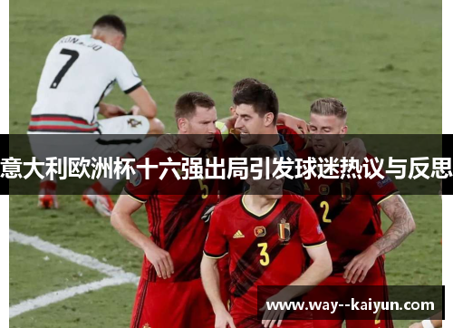 意大利欧洲杯十六强出局引发球迷热议与反思 意大利欧洲杯十六强出局引发球迷热议与反思