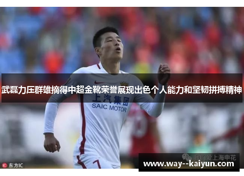 武磊力压群雄摘得中超金靴荣誉展现出色个人能力和坚韧拼搏精神